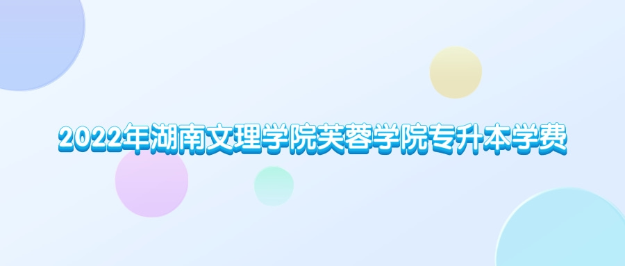 2022年湖南文理学院芙蓉学院专升本学费