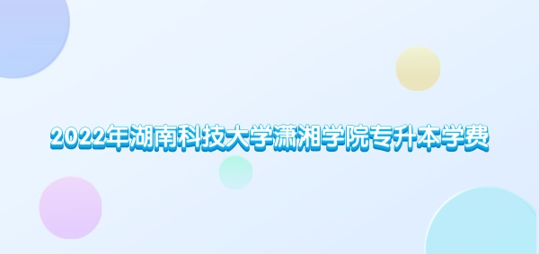 2022年湖南科技大学潇湘学院专升本学费