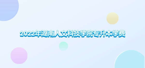 2022年湖南人文科技学院专升本学费