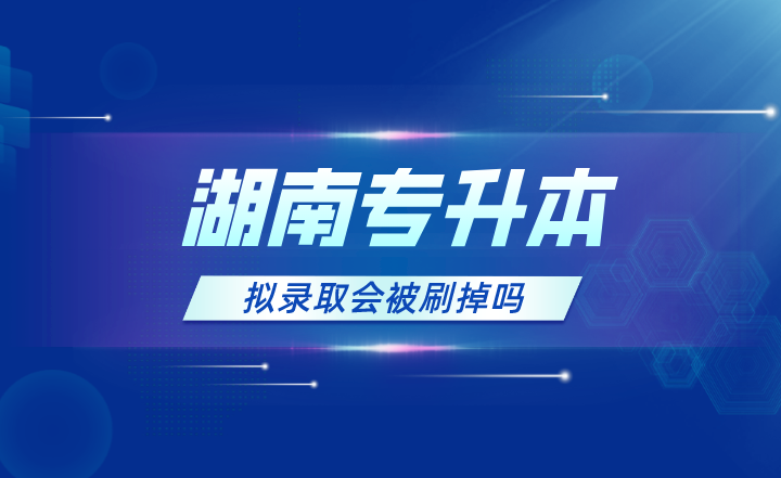 2023年湖南专升本拟录取会被刷掉吗？