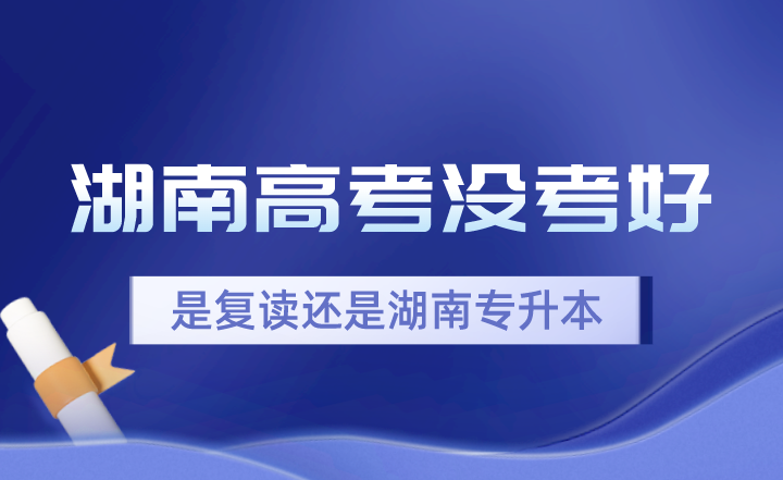 湖南高考分数出了没考好，是复读还是湖南专升本