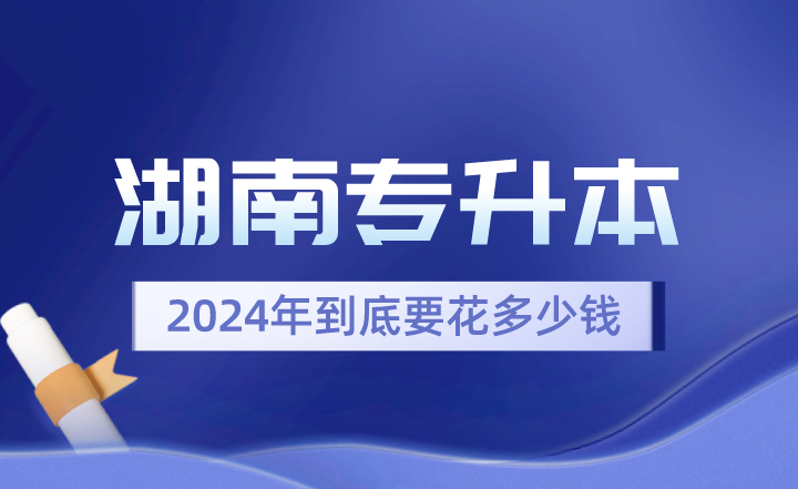 2024年湖南专升本到底要花多少钱？