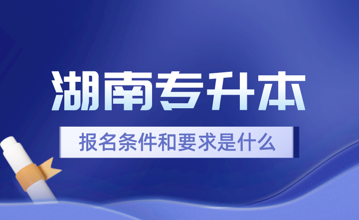 2024年湖南专升本报名条件和要求是什么？