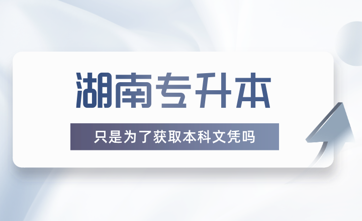 湖南专升本只是为了获取本科文凭吗?