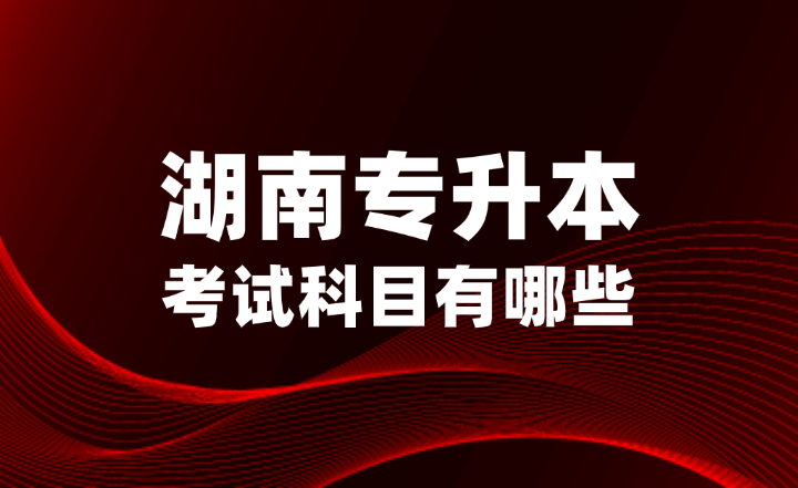 2025年湖南专升本考试科目有哪些？