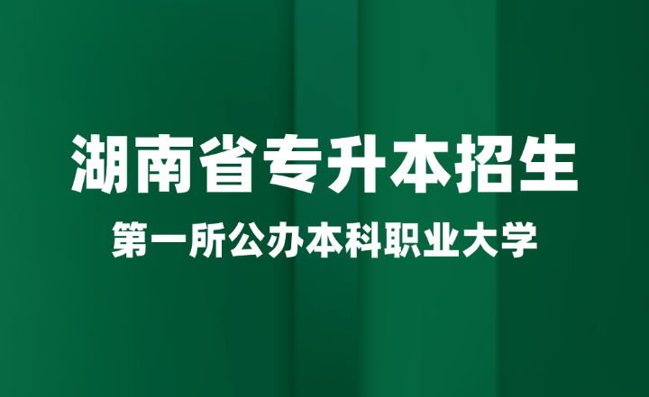 湖南省第一所公办本科职业大学即将加入专升本招生