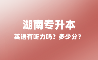 2025年湖南专升本英语有听力吗？多少分？