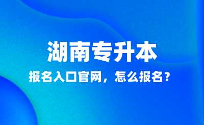 2025年湖南专升本报名入口官网，怎么报名？