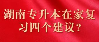 湖南专升本在家复习四个建议?