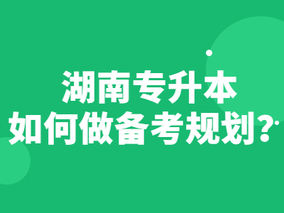 2021年湖南统招专升本如何做备考规划比较好？