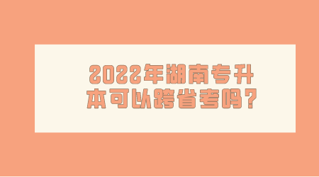 2022年湖南专升本可以跨省考吗?(图1)