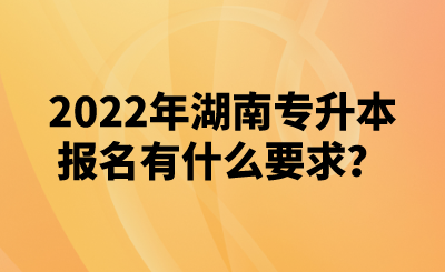 2022年湖南专升本报名有什么要求？(图1)