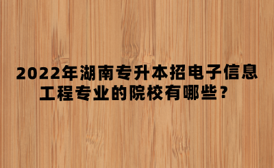 2022年湖南专升本招电子信息工程专业的院校有哪些？(图1)