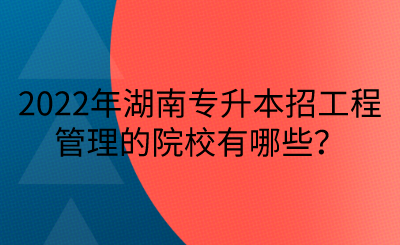 2022年湖南专升本招工程管理的院校有哪些？(图1)