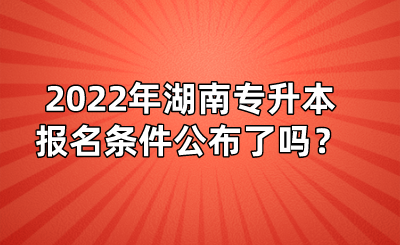 2022年湖南专升本报名条件公布了吗？(图1)