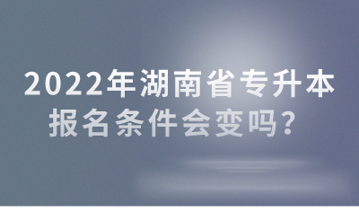 2022年湖南省专升本报名条件会变吗？(图1)