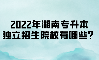 2022年湖南专升本独立招生院校有哪些？(图1)