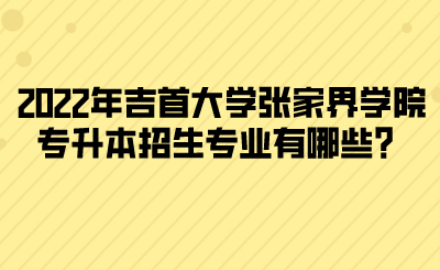 2022年吉首大学张家界学院专升本招生专业有哪些？(图1)