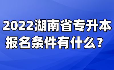 2022湖南省专升本报名条件有什么？(图1)