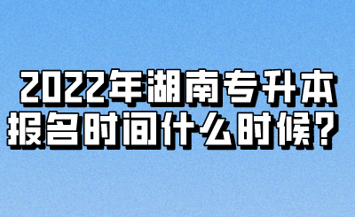 2022年湖南专升本报名时间什么时候？(图1)