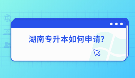 湖南专升本如何申请？