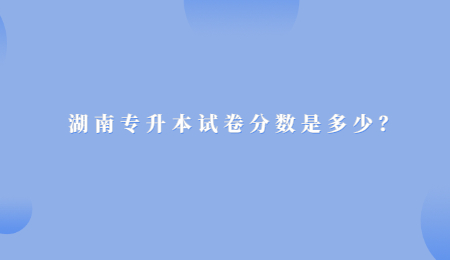 湖南专升本试卷分数是多少？