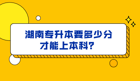 湖南专升本要多少分才能上本科？