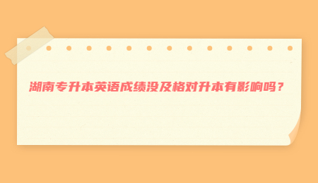 湖南专升本英语成绩没及格对升本有影响吗？