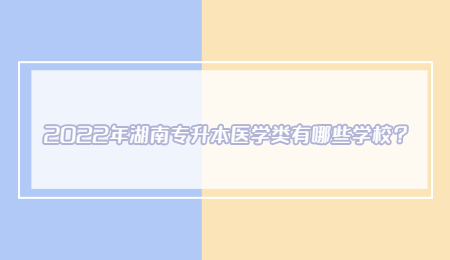 2022年湖南专升本医学类有哪些学校？