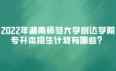 2022年湖南师范大学树达学院专升本招生计划有哪些？(图1)