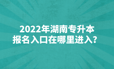 2022年湖南专升本报名入口在哪里进入？(图1)