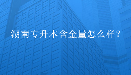 湖南专升本含金量怎么样？