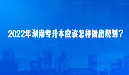 2022年湖南专升本应该怎样做出规划？