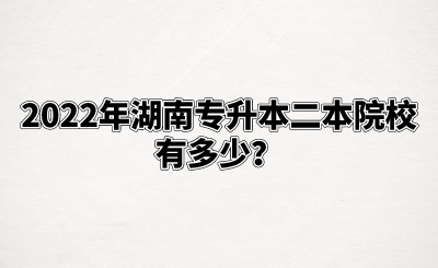 2022年湖南专升本二本院校有多少？(图1)