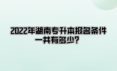 2022年湖南专升本报名条件一共有多少？(图1)