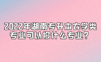 2022年湖南专升本农学类专业可以报什么专业？(图1)