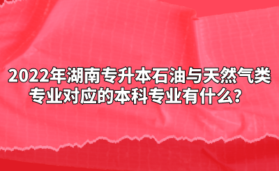 2022年湖南专升本石油与天然气类专业对应的本科专业有什么？(图1)