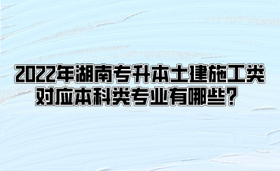 2022年湖南专升本土建施工类对应本科类专业有哪些？(图1)