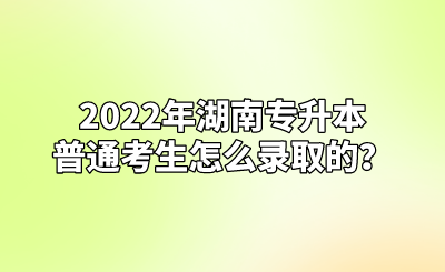 2022年湖南专升本普通考生怎么录取的？(图1)