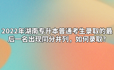 2022年湖南专升本普通考生录取的最后一名出现同分并列，如何录取?(图1)