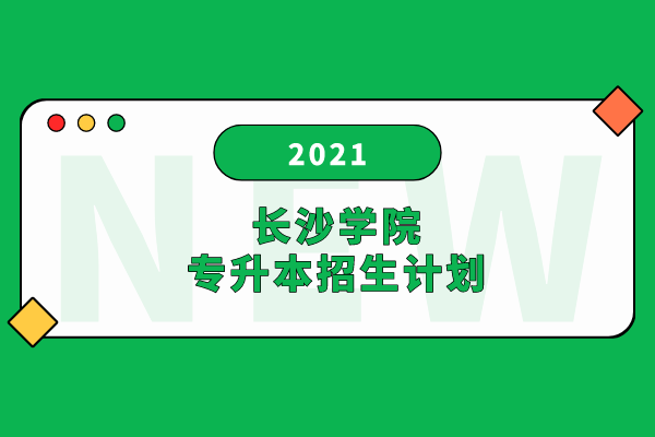 2021年长沙学院专升本招生计划是什么？