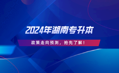 2024年湖南专升本政策走向预测，抢先了解.png