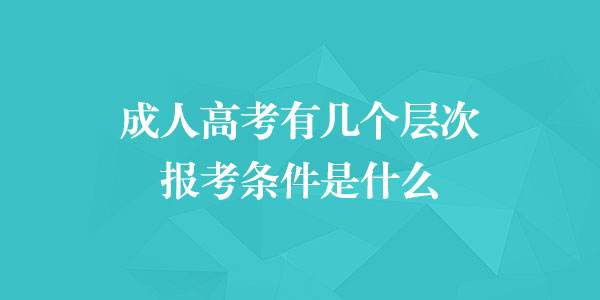 成人高考及成人教育有几个层次？报考条件是什么？