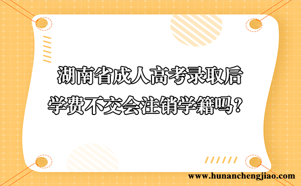 湖南省成人高考录取后，学费不交会注销学籍吗？