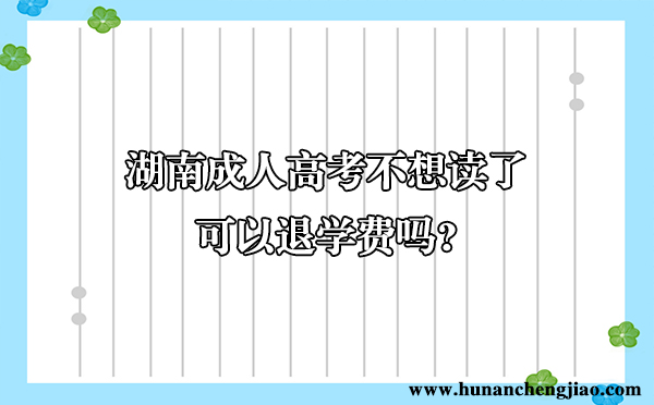 湖南成人高考不想读了可以退学费吗