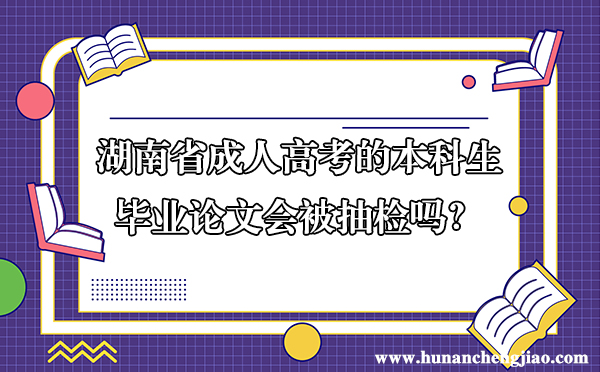 湖南省成人高考的本科生毕业论文会被抽检吗