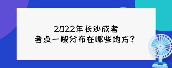 2022年长沙成考考点一般分布在哪些地方？.jpg