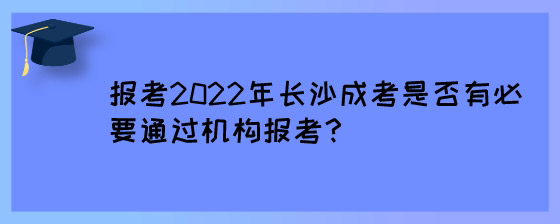 报考2022年长沙成考是否有必要通过机构报考？.jpg