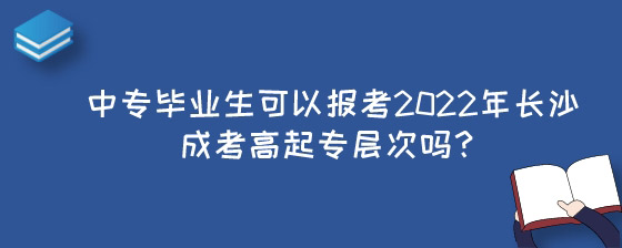 中专毕业生可以报考2022年长沙成考高起专层次吗？.jpg