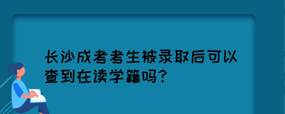 长沙成考考生被录取后可以查到在读学籍吗？.jpg